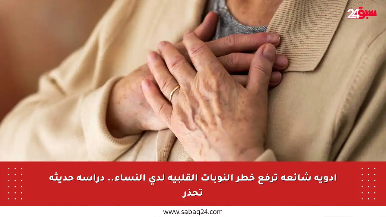 أدوية شائعة ترفع خطر النوبات القلبية لدى النساء.. دراسة حديثة تحذر